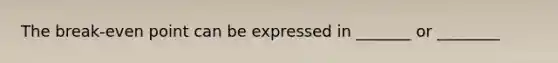 The break-even point can be expressed in _______ or ________