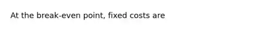 At the break-even point, fixed costs are