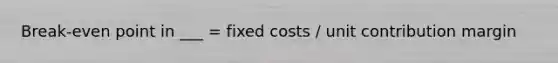 Break-even point in ___ = fixed costs / unit contribution margin