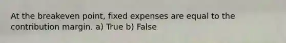 At the breakeven point, fixed expenses are equal to the contribution margin. a) True b) False