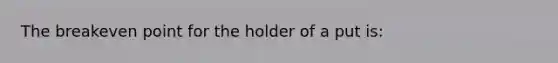 The breakeven point for the holder of a put is: