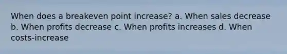 When does a breakeven point increase? a. When sales decrease b. When profits decrease c. When profits increases d. When costs-increase