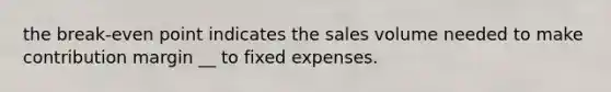 the break-even point indicates the sales volume needed to make contribution margin __ to fixed expenses.