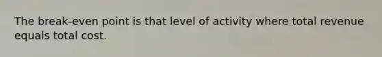The break-even point is that level of activity where total revenue equals total cost.