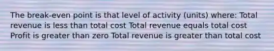 The break-even point is that level of activity (units) where: Total revenue is less than total cost Total revenue equals total cost Profit is greater than zero Total revenue is greater than total cost