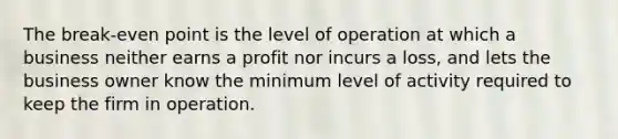 The break-even point is the level of operation at which a business neither earns a profit nor incurs a loss, and lets the business owner know the minimum level of activity required to keep the firm in operation.