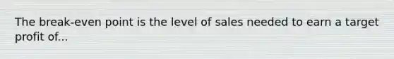 The break-even point is the level of sales needed to earn a target profit of...