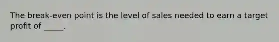 The break-even point is the level of sales needed to earn a target profit of _____.