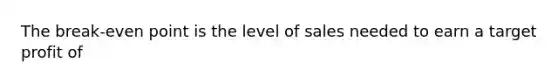 The break-even point is the level of sales needed to earn a target profit of