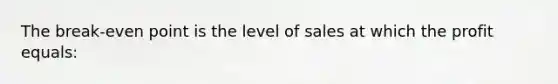 The break-even point is the level of sales at which the profit equals: