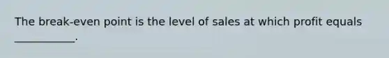 The break-even point is the level of sales at which profit equals ___________.