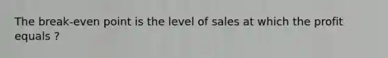 The break-even point is the level of sales at which the profit equals ?