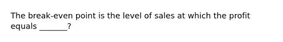 The break-even point is the level of sales at which the profit equals _______?