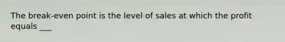 The break-even point is the level of sales at which the profit equals ___