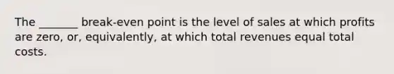 The _______ break-even point is the level of sales at which profits are zero, or, equivalently, at which total revenues equal total costs.