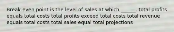 Break-even point is the level of sales at which ______. total profits equals total costs total profits exceed total costs total revenue equals total costs total sales equal total projections