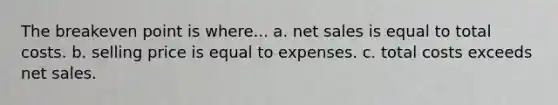 The breakeven point is where... a. <a href='https://www.questionai.com/knowledge/ksNDOTmr42-net-sales' class='anchor-knowledge'>net sales</a> is equal to total costs. b. selling price is equal to expenses. c. total costs exceeds net sales.