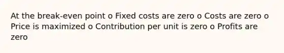 At the break-even point o Fixed costs are zero o Costs are zero o Price is maximized o Contribution per unit is zero o Profits are zero