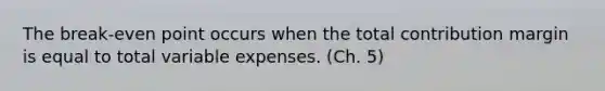 The break-even point occurs when the total contribution margin is equal to total variable expenses. (Ch. 5)