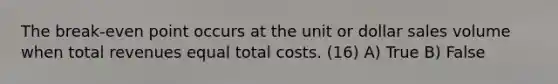 The break-even point occurs at the unit or dollar sales volume when total revenues equal total costs. (16) A) True B) False