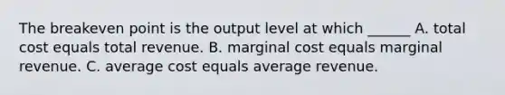 The breakeven point is the output level at which ______ A. total cost equals total revenue. B. marginal cost equals marginal revenue. C. average cost equals average revenue.