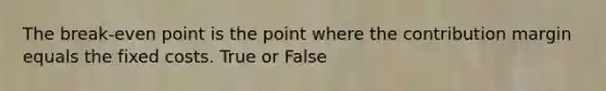 The break-even point is the point where the contribution margin equals the fixed costs. True or False