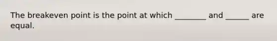 The breakeven point is the point at which ________ and ______ are equal.