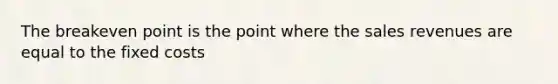 The breakeven point is the point where the sales revenues are equal to the fixed costs