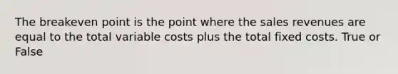 The breakeven point is the point where the sales revenues are equal to the total variable costs plus the total fixed costs. True or False