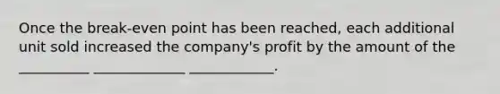 Once the break-even point has been reached, each additional unit sold increased the company's profit by the amount of the __________ _____________ ____________.