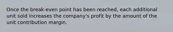 Once the break-even point has been reached, each additional unit sold increases the company's profit by the amount of the unit contribution margin.