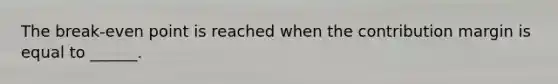 The break-even point is reached when the contribution margin is equal to ______.