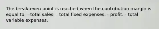 The break-even point is reached when the contribution margin is equal to: - total sales. - total fixed expenses. - profit. - total variable expenses.