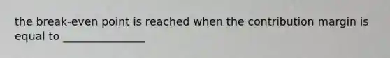 the break-even point is reached when the contribution margin is equal to _______________