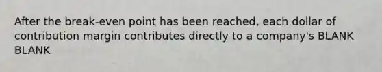 After the break-even point has been reached, each dollar of contribution margin contributes directly to a company's BLANK BLANK