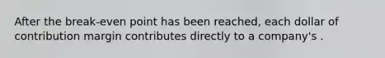 After the break-even point has been reached, each dollar of contribution margin contributes directly to a company's .