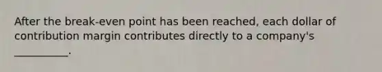 After the break-even point has been reached, each dollar of contribution margin contributes directly to a company's __________.
