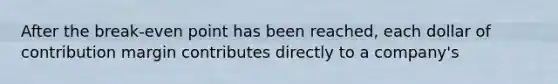 After the break-even point has been reached, each dollar of contribution margin contributes directly to a company's