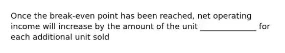 Once the break-even point has been reached, net operating income will increase by the amount of the unit ______________ for each additional unit sold