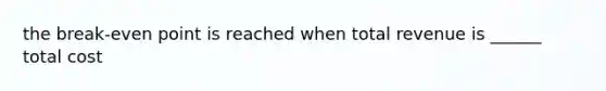 the break-even point is reached when total revenue is ______ total cost