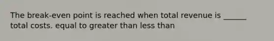 The break-even point is reached when total revenue is ______ total costs. equal to greater than less than