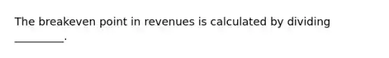 The breakeven point in revenues is calculated by dividing _________.