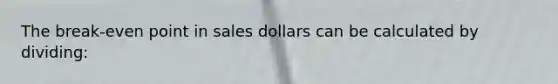 The break-even point in sales dollars can be calculated by dividing: