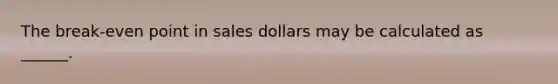 The break-even point in sales dollars may be calculated as ______.