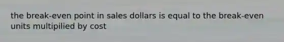 the break-even point in sales dollars is equal to the break-even units multipilied by cost