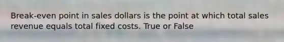 Break-even point in sales dollars is the point at which total sales revenue equals total fixed costs. True or False