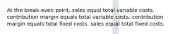 At the break-even point, sales equal total variable costs. contribution margin equals total variable costs. contribution margin equals total fixed costs. sales equal total fixed costs.