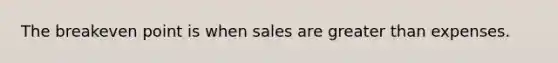 The breakeven point is when sales are greater than expenses.