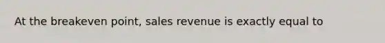 At the breakeven point, sales revenue is exactly equal to