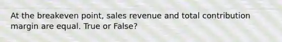 At the breakeven point, sales revenue and total contribution margin are equal. True or False?